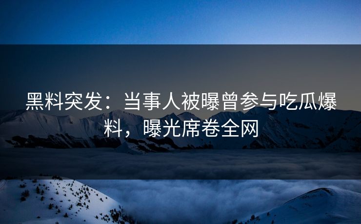 黑料突发：当事人被曝曾参与吃瓜爆料，曝光席卷全网  第1张