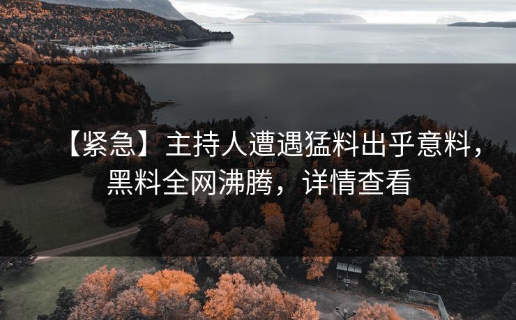 【紧急】主持人遭遇猛料出乎意料，黑料全网沸腾，详情查看