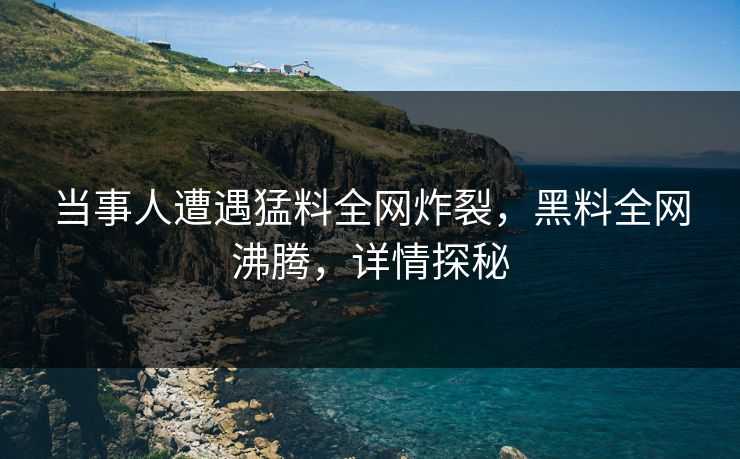当事人遭遇猛料全网炸裂，黑料全网沸腾，详情探秘  第1张