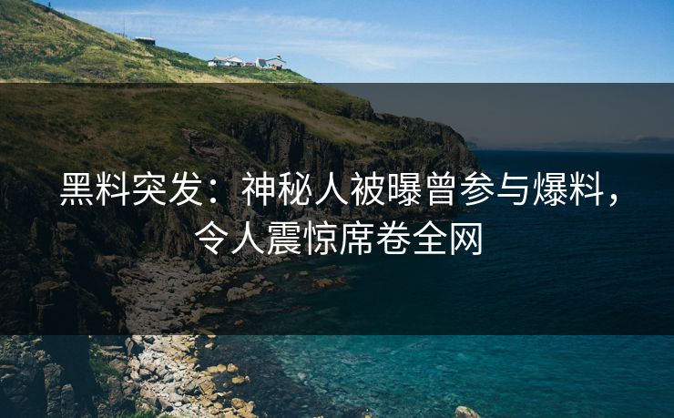黑料突发：神秘人被曝曾参与爆料，令人震惊席卷全网
