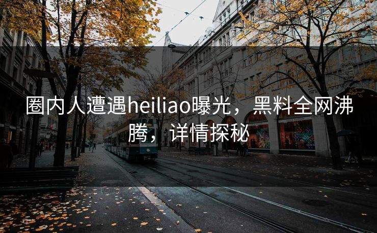 圈内人遭遇heiliao曝光，黑料全网沸腾，详情探秘  第1张