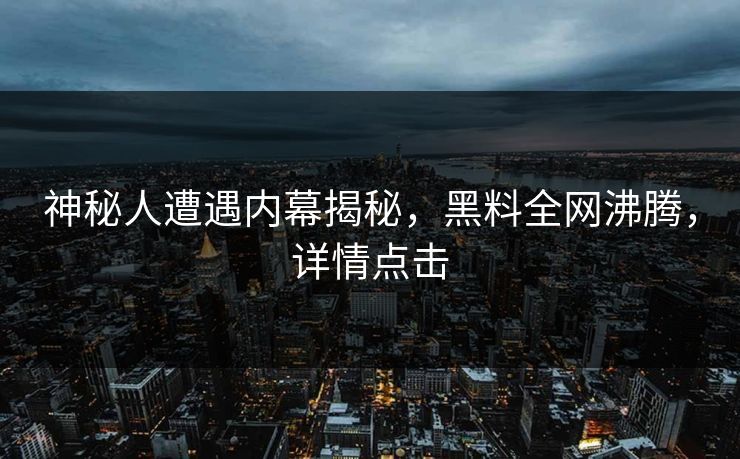神秘人遭遇内幕揭秘，黑料全网沸腾，详情点击