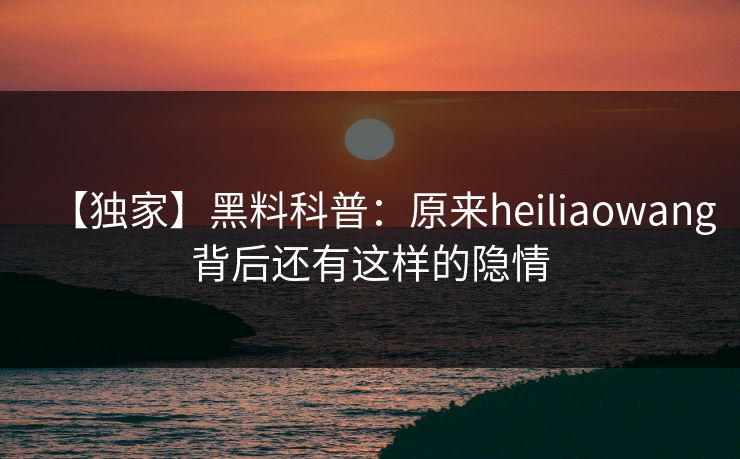 【独家】黑料科普：原来heiliaowang背后还有这样的隐情
