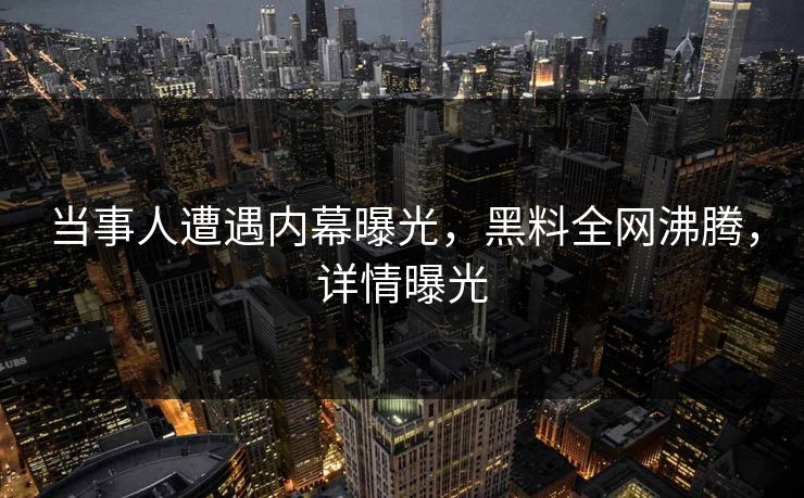 当事人遭遇内幕曝光，黑料全网沸腾，详情曝光
