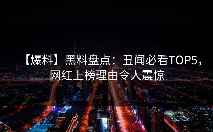 【爆料】黑料盘点：丑闻必看TOP5，网红上榜理由令人震惊