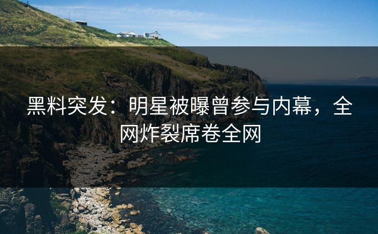 黑料突发：明星被曝曾参与内幕，全网炸裂席卷全网
