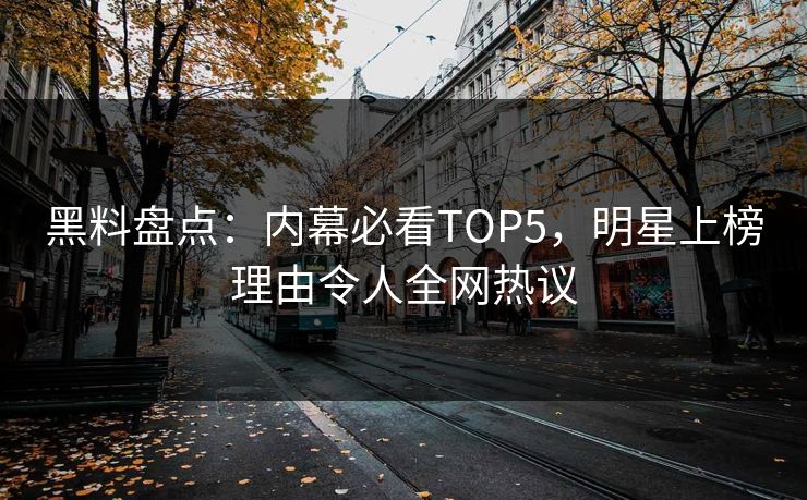 黑料盘点：内幕必看TOP5，明星上榜理由令人全网热议  第1张
