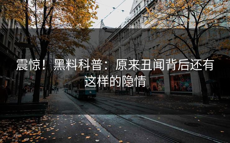 震惊！黑料科普：原来丑闻背后还有这样的隐情