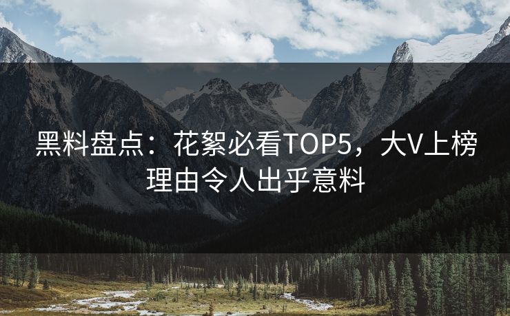 黑料盘点：花絮必看TOP5，大V上榜理由令人出乎意料
