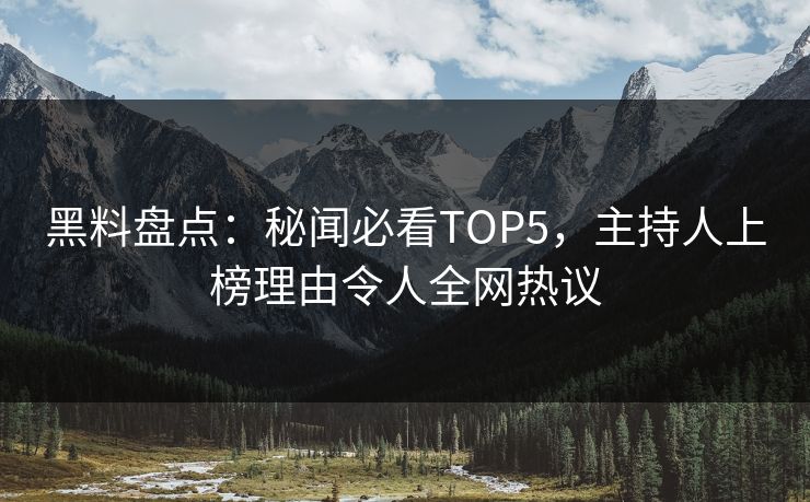 黑料盘点：秘闻必看TOP5，主持人上榜理由令人全网热议