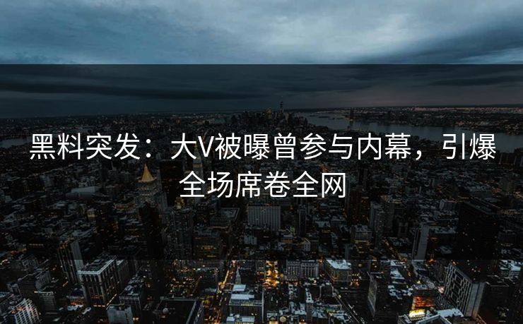 黑料突发：大V被曝曾参与内幕，引爆全场席卷全网  第1张