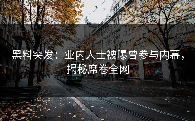 黑料突发：业内人士被曝曾参与内幕，揭秘席卷全网