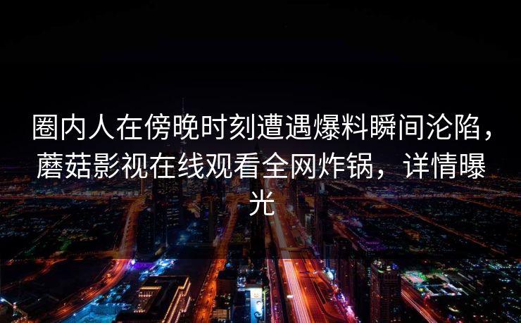 圈内人在傍晚时刻遭遇爆料瞬间沦陷，蘑菇影视在线观看全网炸锅，详情曝光