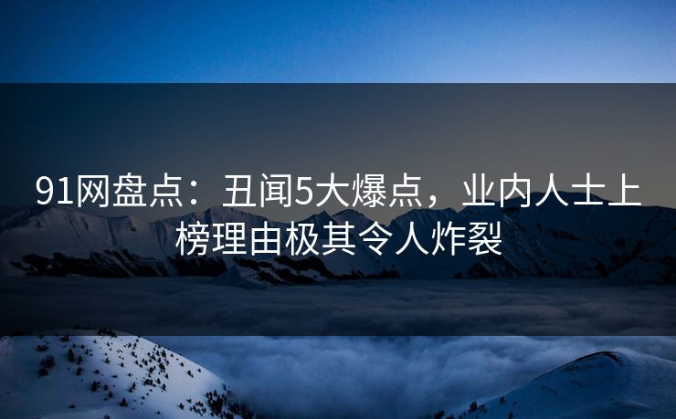 91网盘点：丑闻5大爆点，业内人士上榜理由极其令人炸裂