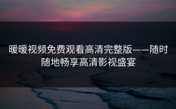 暖暖视频免费观看高清完整版——随时随地畅享高清影视盛宴  第1张