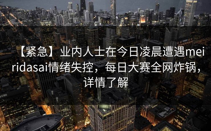 【紧急】业内人士在今日凌晨遭遇meiridasai情绪失控，每日大赛全网炸锅，详情了解