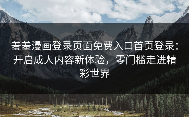 羞羞漫画登录页面免费入口首页登录：开启成人内容新体验，零门槛走进精彩世界