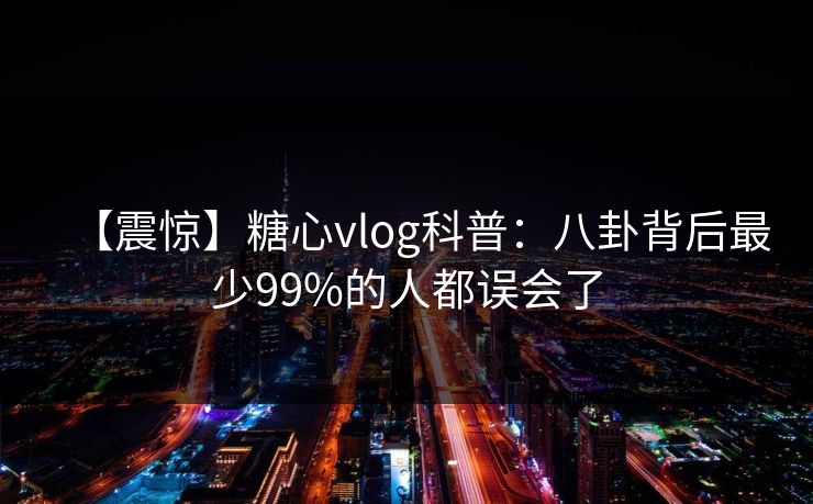 【震惊】糖心vlog科普：八卦背后最少99%的人都误会了