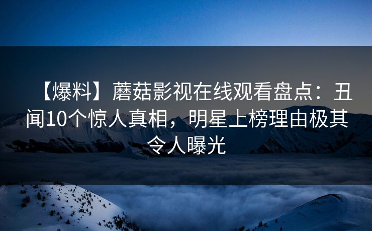 【爆料】蘑菇影视在线观看盘点：丑闻10个惊人真相，明星上榜理由极其令人曝光