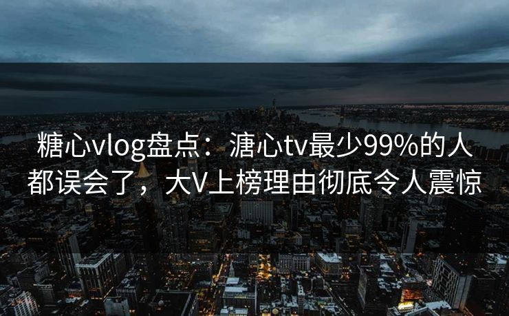 糖心vlog盘点：溏心tv最少99%的人都误会了，大V上榜理由彻底令人震惊  第1张